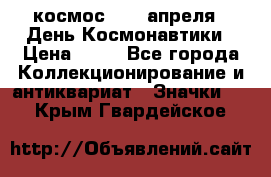 1.1) космос : 12 апреля - День Космонавтики › Цена ­ 49 - Все города Коллекционирование и антиквариат » Значки   . Крым,Гвардейское